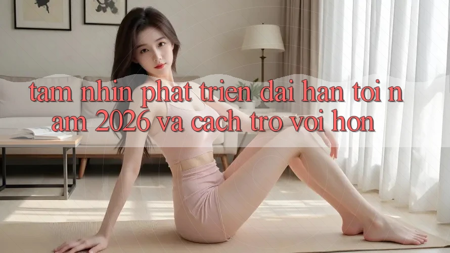 Tầm Nhìn Phát Triển Dài hạn Tới Năm 2026 và Cách trở vời Hơn
