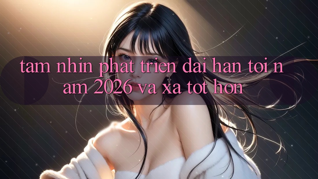 Tầm Nhìn Phát Triển Dài hạn Tới Năm 2026 và Xa Tốt hơn