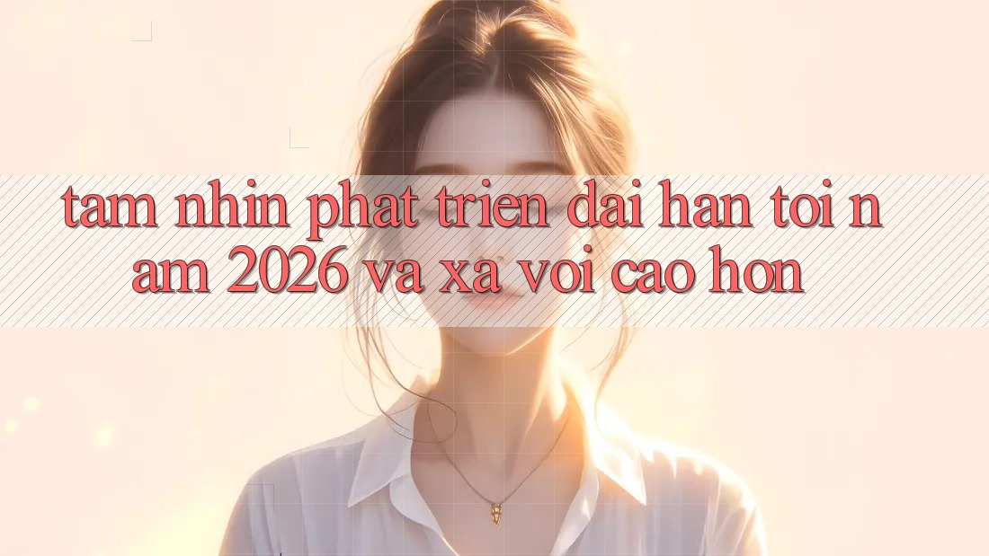 Tầm Nhìn Phát Triển Dài hạn Tới Năm 2026 và Xa vời Cao hơn Tầm Nhìn Phát Triển Dài hạn Tới Năm 2026 và Xa vời Cao hơn