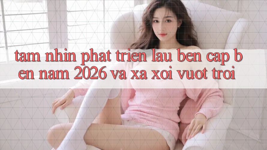 Tầm Nhìn Phát Triển Lâu bền Cập bến Năm 2026 và Xa xôi Vượt trội