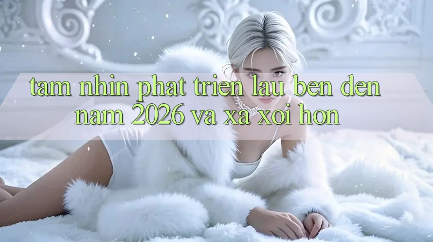 Tầm Nhìn Phát Triển Lâu bền Đến Năm 2026 và Xa xôi Hơn