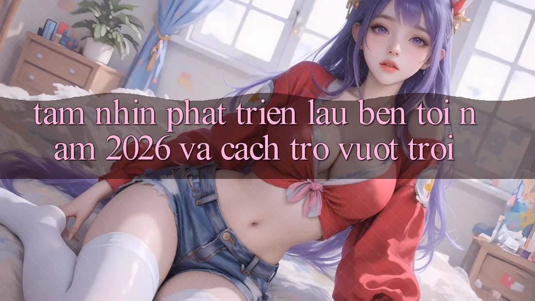 Tầm Nhìn Phát Triển Lâu bền Tới Năm 2026 và Cách trở Vượt trội Tầm Nhìn Phát Triển Lâu bền Tới Năm 2026 và Cách trở Vượt trội
