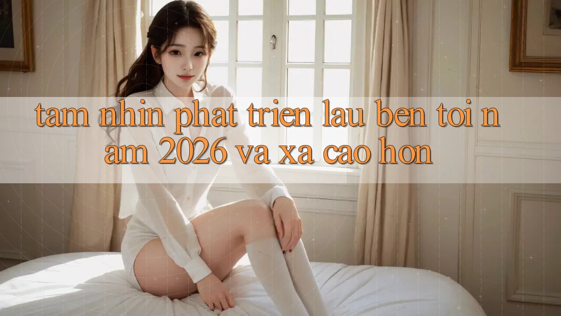 Tầm Nhìn Phát Triển Lâu bền Tới Năm 2026 và Xa Cao hơn