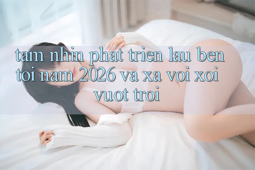 Tầm Nhìn Phát Triển Lâu bền Tới Năm 2026 và Xa vời xôi Vượt trội Tầm Nhìn Phát Triển Lâu bền Tới Năm 2026 và Xa vời xôi Vượt trội