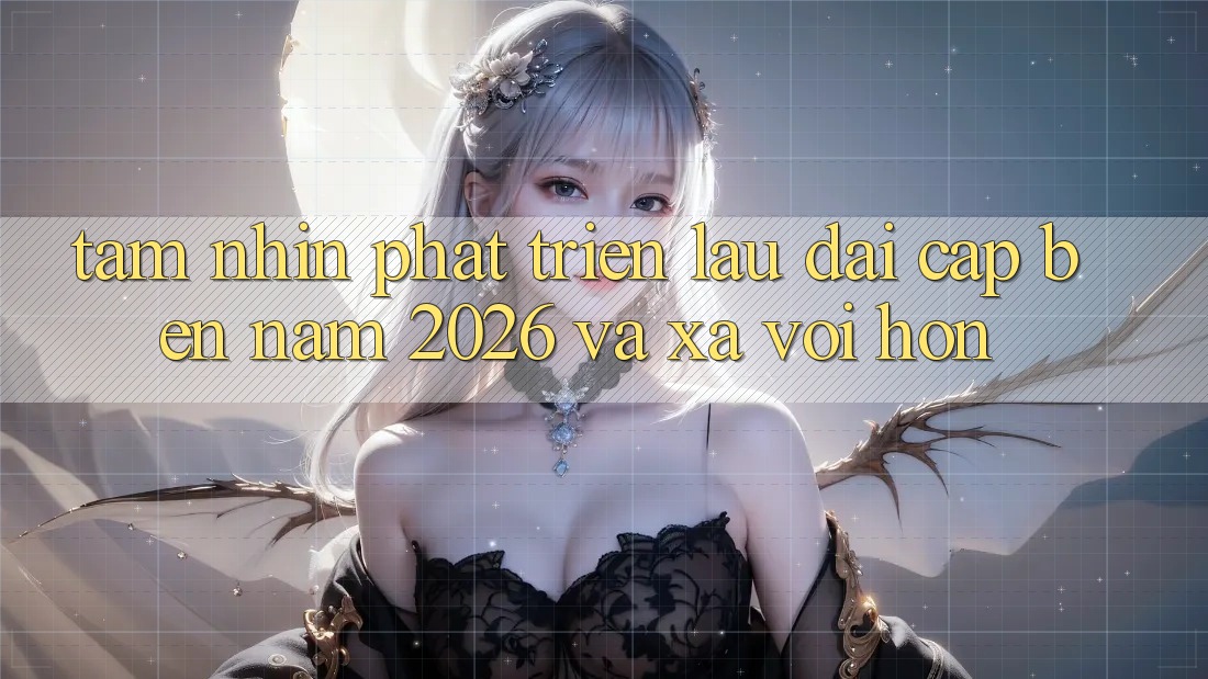Tầm Nhìn Phát Triển Lâu dài Cập bến Năm 2026 và Xa vời Hơn