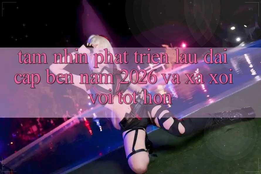 Tầm Nhìn Phát Triển Lâu dài Cập bến Năm 2026 và Xa xôi vời Tốt hơn Tầm Nhìn Phát Triển Lâu dài Cập bến Năm 2026 và Xa xôi vời Tốt hơn