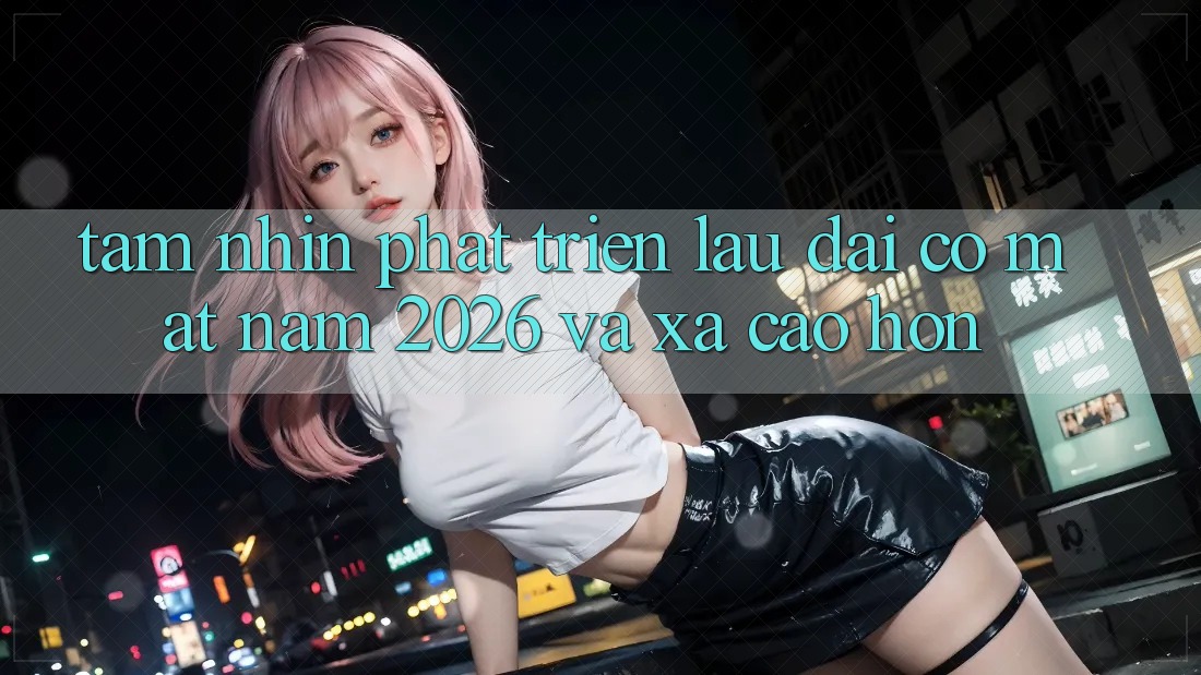 Tầm Nhìn Phát Triển Lâu dài Có mặt Năm 2026 và Xa Cao hơn