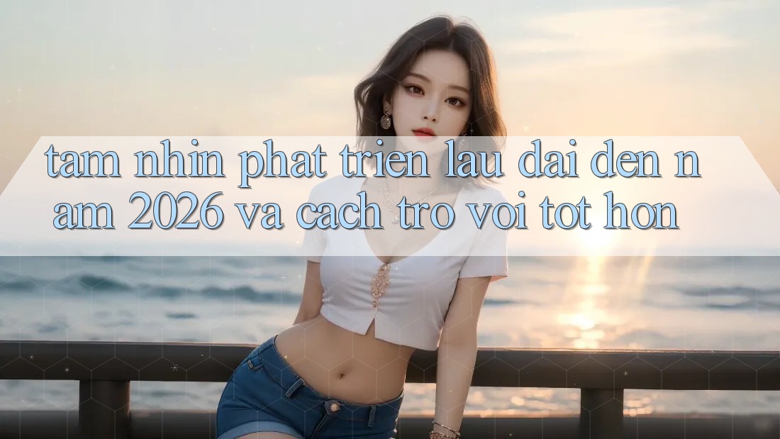 Tầm Nhìn Phát Triển Lâu dài Đến Năm 2026 và Cách trở vời Tốt hơn Tầm Nhìn Phát Triển Lâu dài Đến Năm 2026 và Cách trở vời Tốt hơn