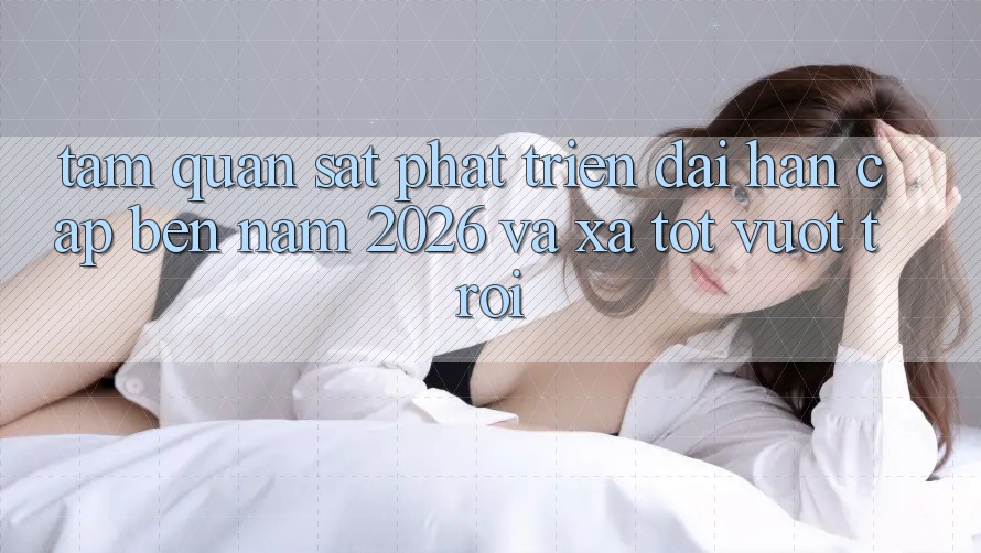 Tầm Quan sát Phát Triển Dài hạn Cập bến Năm 2026 và Xa Tốt vượt trội