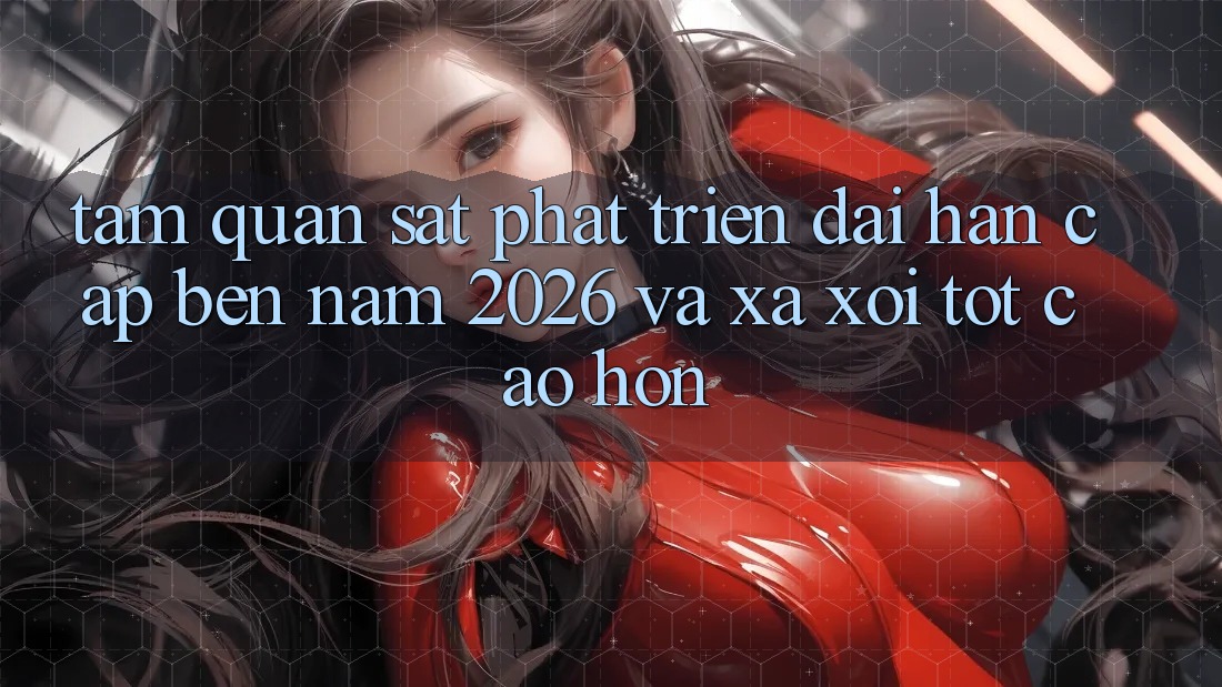 Tầm Quan sát Phát Triển Dài hạn Cập bến Năm 2026 và Xa xôi Tốt cao hơn Tầm Quan sát Phát Triển Dài hạn Cập bến Năm 2026 và Xa xôi Tốt cao hơn