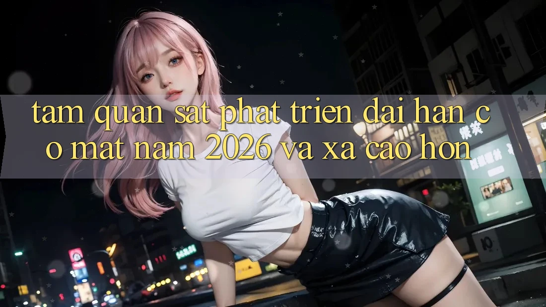 Tầm Quan sát Phát Triển Dài hạn Có mặt Năm 2026 và Xa Cao hơn Tầm Quan sát Phát Triển Dài hạn Có mặt Năm 2026 và Xa Cao hơn