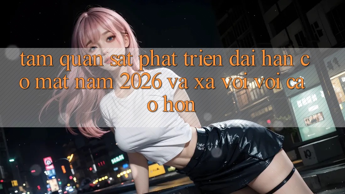 Tầm Quan sát Phát Triển Dài hạn Có mặt Năm 2026 và Xa vời vời Cao hơn