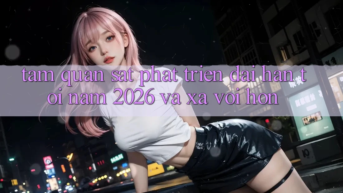 Tầm Quan sát Phát Triển Dài hạn Tới Năm 2026 và Xa vời Hơn Tầm Quan sát Phát Triển Dài hạn Tới Năm 2026 và Xa vời Hơn