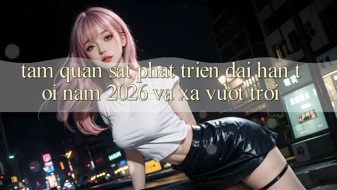 Tầm Quan sát Phát Triển Dài hạn Tới Năm 2026 và Xa Vượt trội