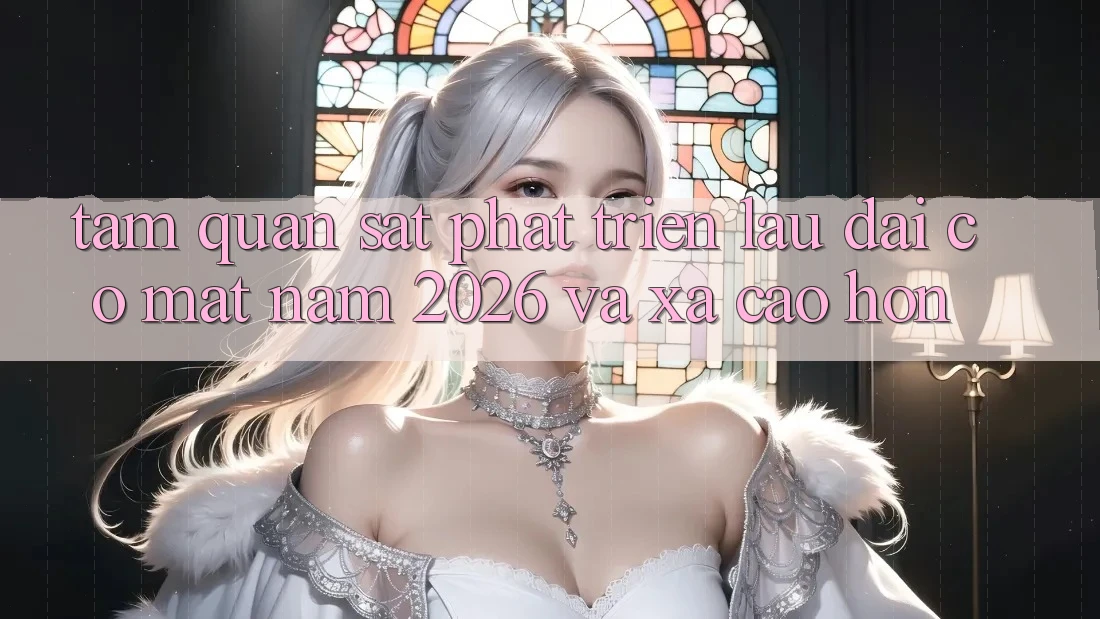 Tầm Quan sát Phát Triển Lâu dài Có mặt Năm 2026 và Xa Cao hơn Tầm Quan sát Phát Triển Lâu dài Có mặt Năm 2026 và Xa Cao hơn