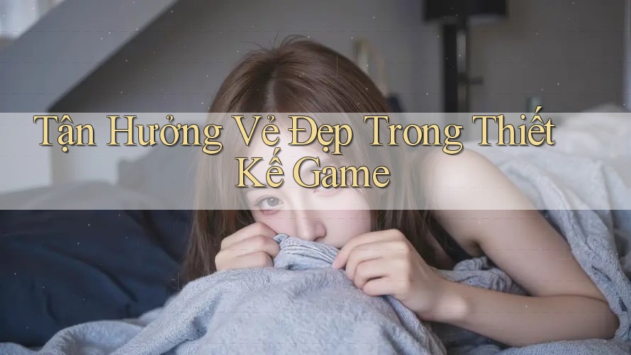 Tận Hưởng Vẻ Đẹp Trong Thiết Kế Game