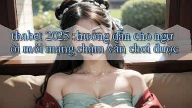 thabet 2025 hướng dẫn cho người mới mạng chậm vẫn chơi được