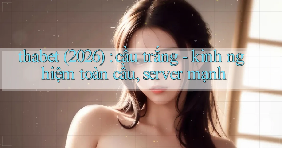 thabet (2026) cầu trắng   kinh nghiệm toàn cầu, server mạnh