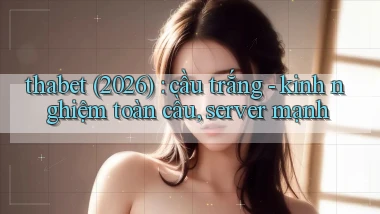 thabet (2026) cầu trắng   kinh nghiệm toàn cầu, server mạnh