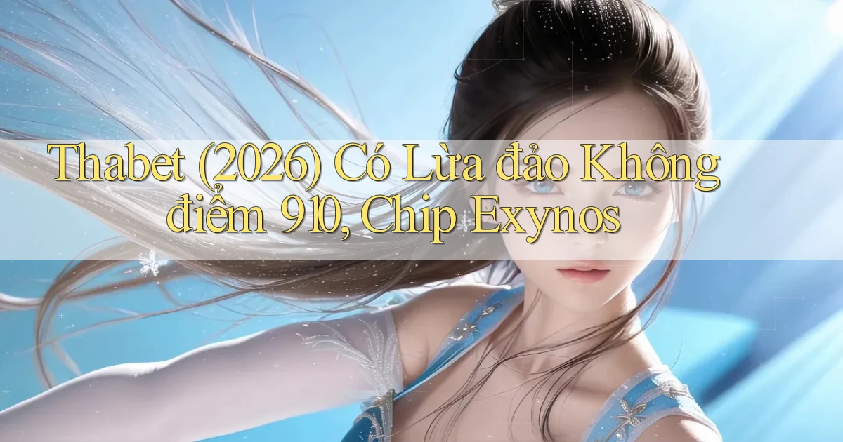 Thabet (2026) có lừa đảo không điểm 910, chip Exynos