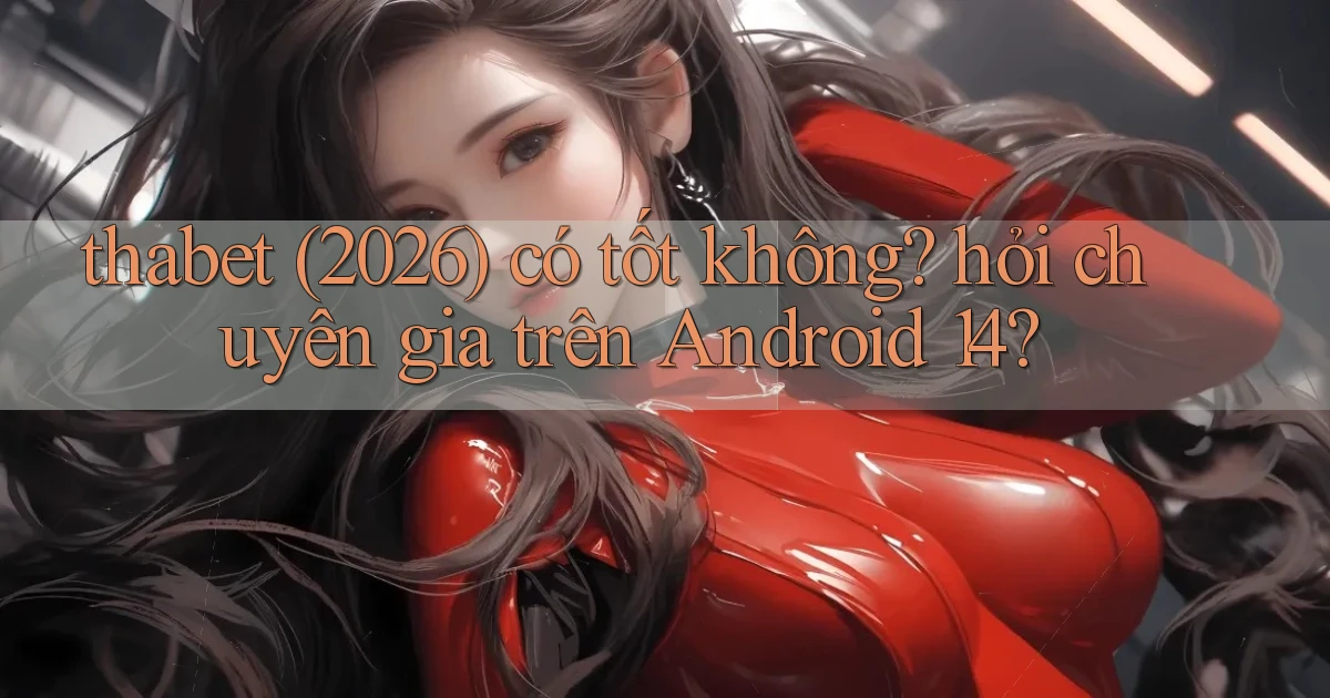 thabet (2026) có tốt không hỏi chuyên gia trên Android 14