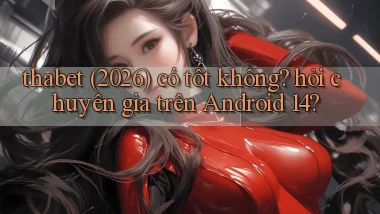 thabet (2026) có tốt không hỏi chuyên gia trên Android 14