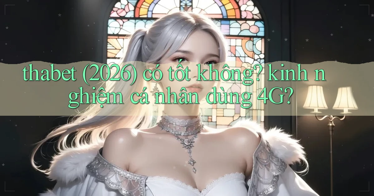 thabet (2026) có tốt không kinh nghiệm cá nhân dùng 4G