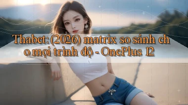 Thabet (2026) matrix so sánh cho mọi trình độ   OnePlus 12