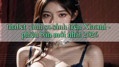 thabet ảnh so sánh trên Xiaomi   phiên bản mới nhất 2026