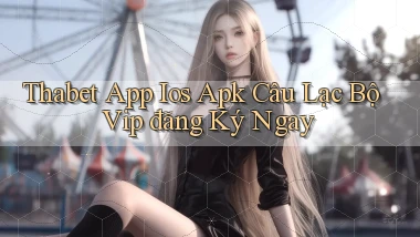 thabet  app ios apk câu lạc bộ vip đăng ký ngay