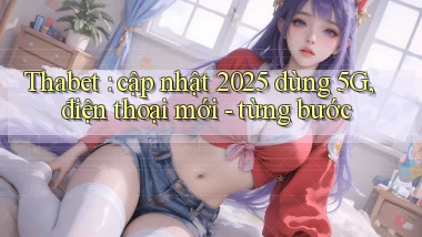 Thabet cập nhật 2025 dùng 5G, điện thoại mới   từng bước