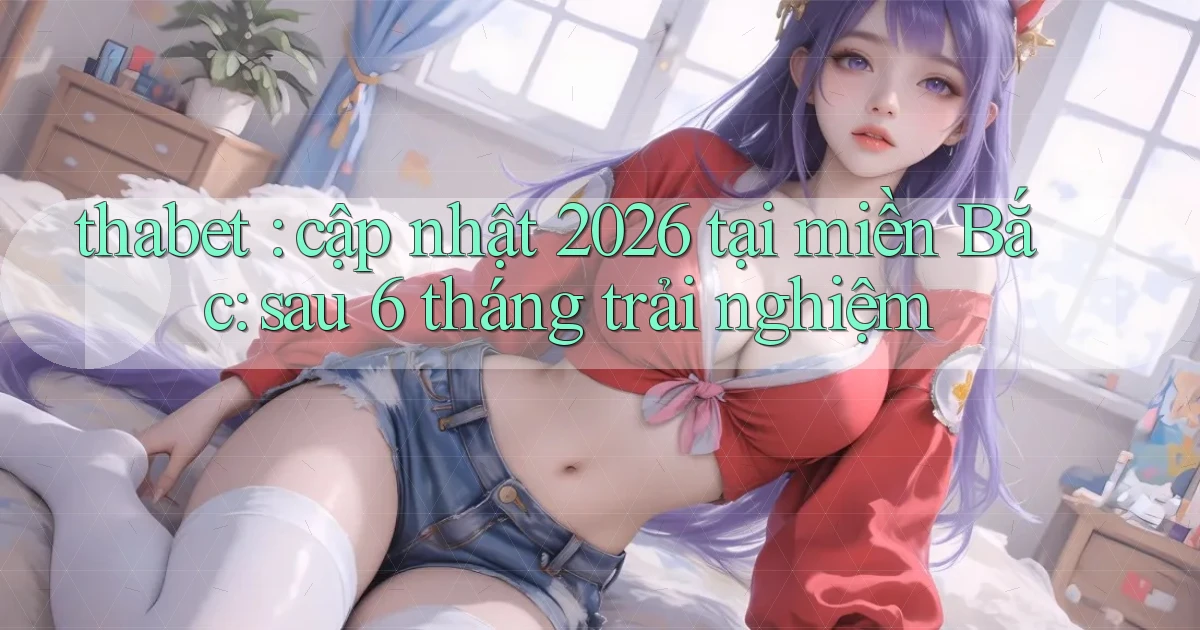 thabet cập nhật 2026 tại miền Bắc sau 6 tháng trải nghiệm