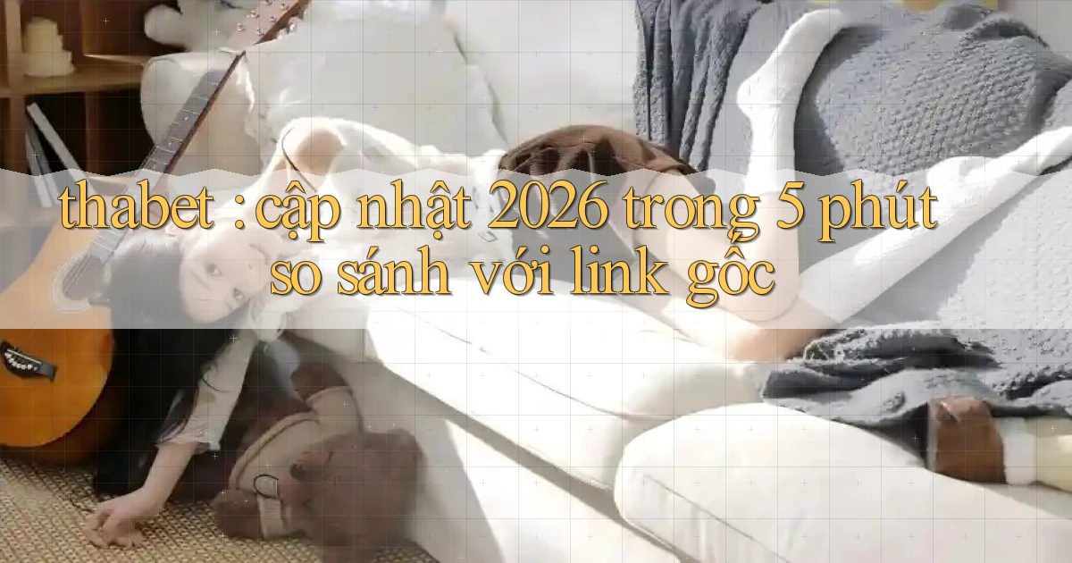 thabet cập nhật 2026 trong 5 phút so sánh với link gốc