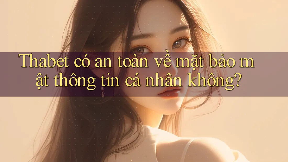 Thabet có an toàn về mặt bảo mật thông tin cá nhân không? Thabet có an toàn về mặt bảo mật thông tin cá nhân không?