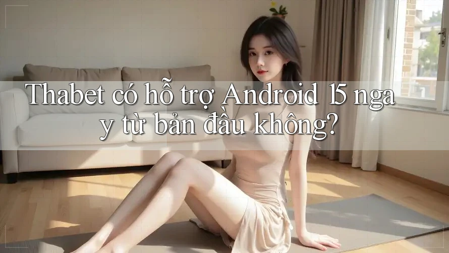 Thabet có hỗ trợ Android 15 ngay từ bản đầu không?