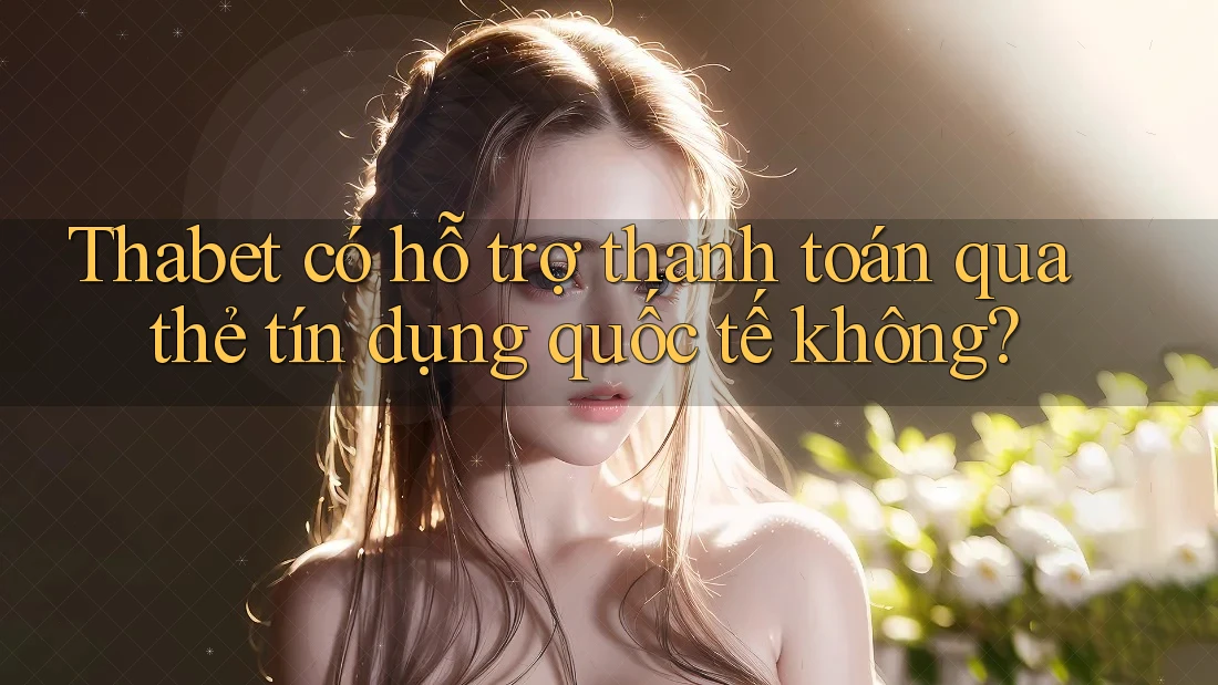 Thabet có hỗ trợ thanh toán qua thẻ tín dụng quốc tế không? Thabet có hỗ trợ thanh toán qua thẻ tín dụng quốc tế không?