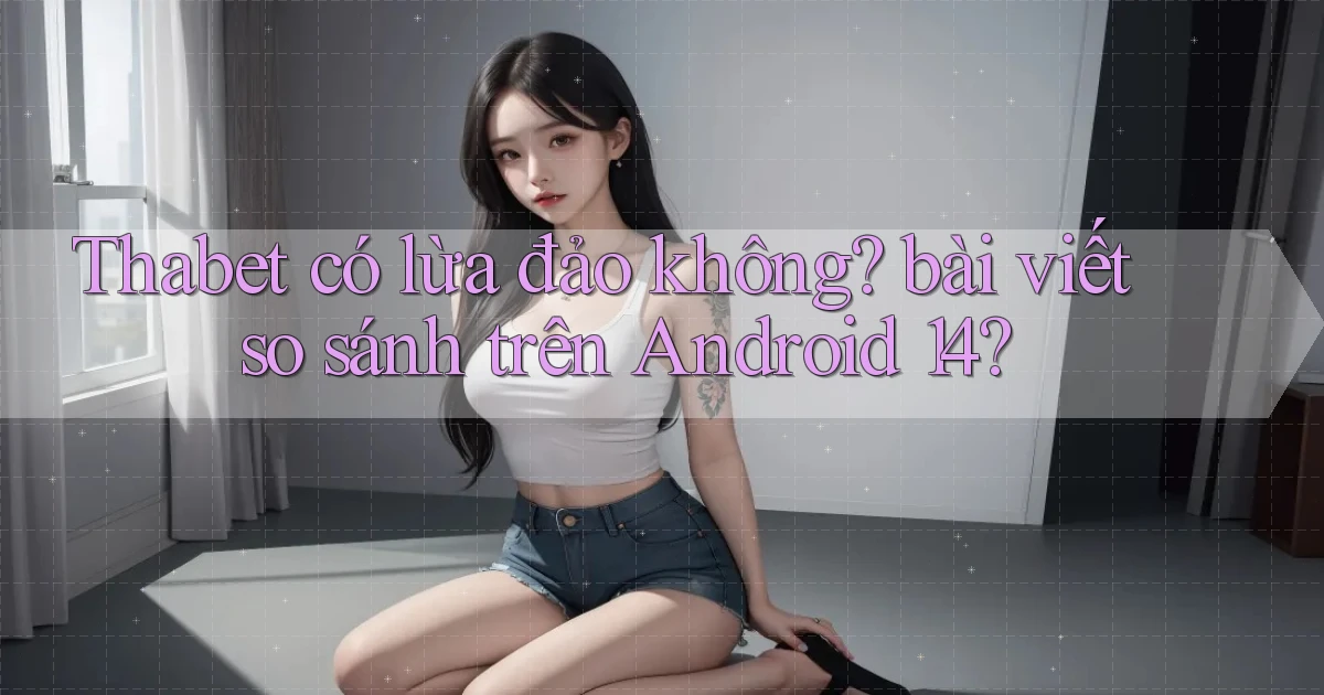 Thabet có lừa đảo không bài viết so sánh trên Android 14