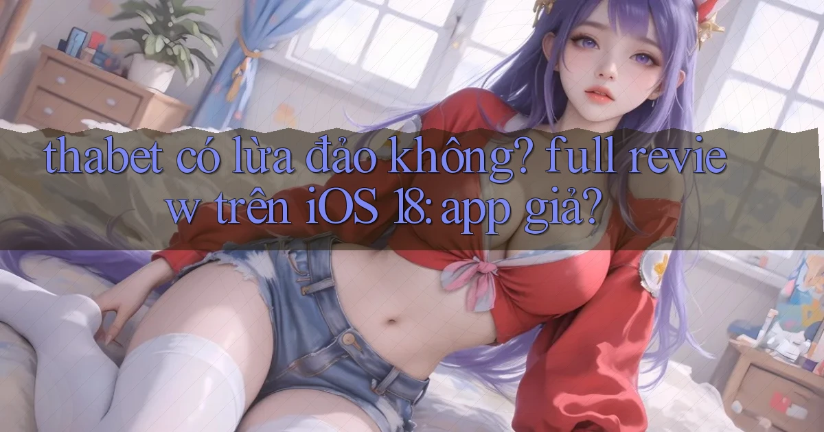 thabet có lừa đảo không full review trên iOS 18 app giả