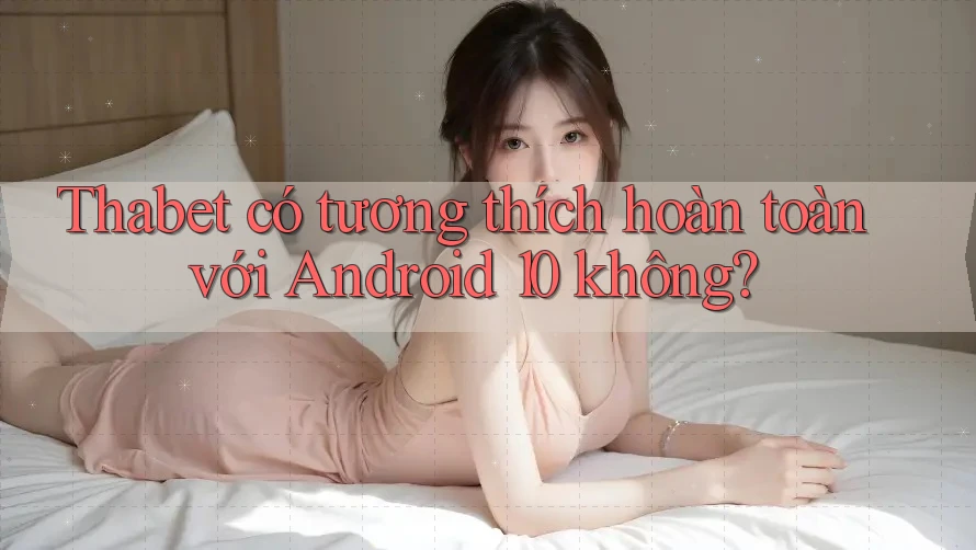 Thabet có tương thích hoàn toàn với Android 10 không?