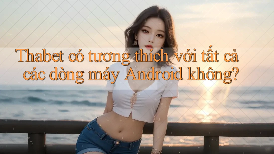 Thabet có tương thích với tất cả các dòng máy Android không?