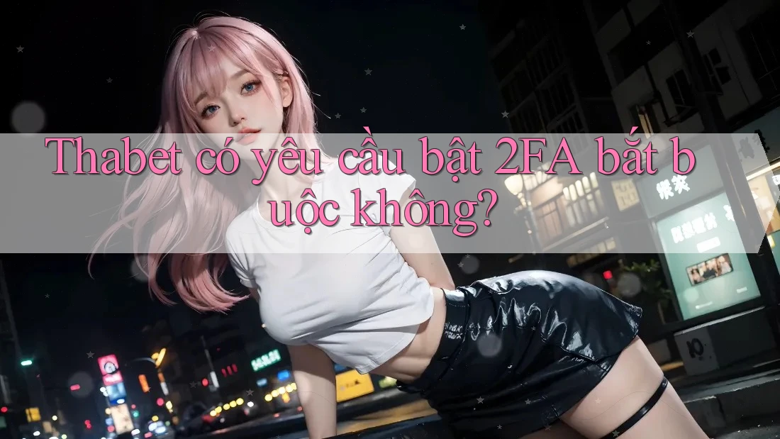 Thabet có yêu cầu bật 2FA bắt buộc không?