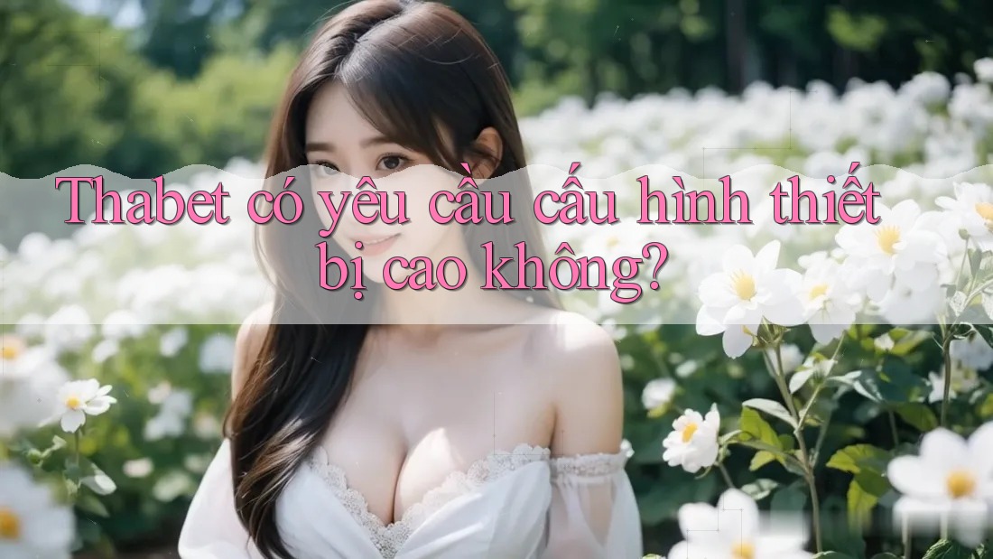 Thabet có yêu cầu cấu hình thiết bị cao không?