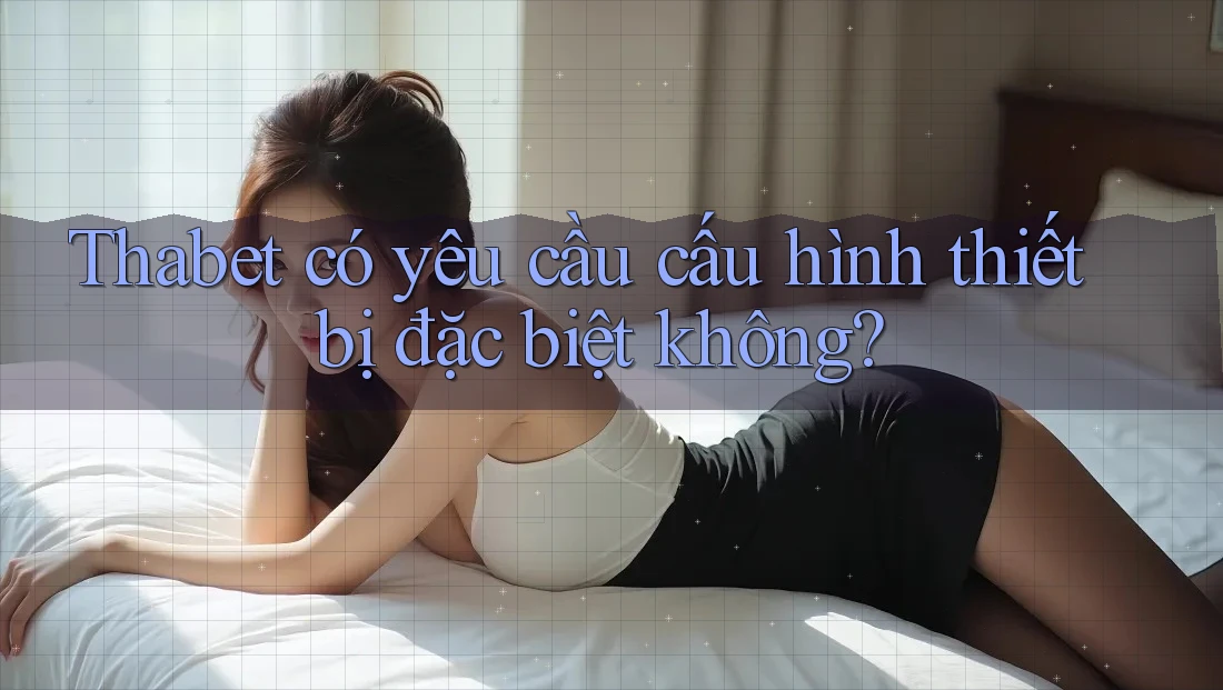 Thabet có yêu cầu cấu hình thiết bị đặc biệt không?