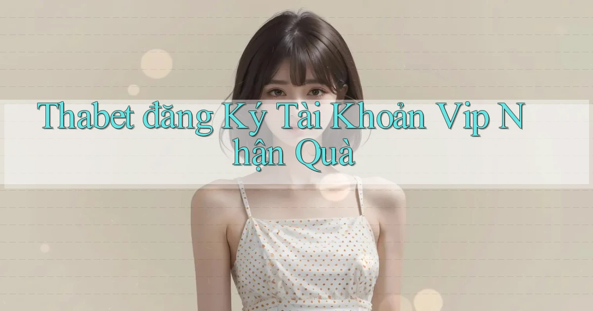 thabet  đăng ký tài khoản vip nhận quà
