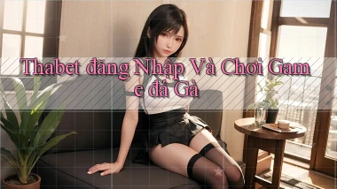 thabet  đăng nhập và chơi game đá gà