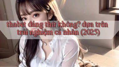 thabet đáng thử không dựa trên trải nghiệm cá nhân (2025)