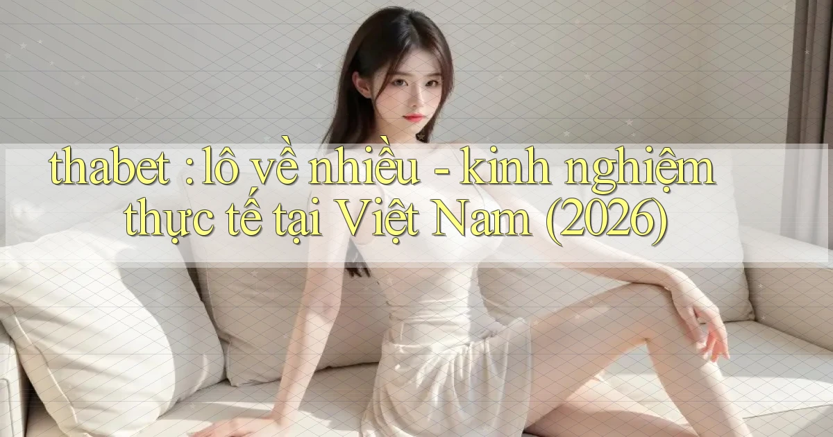 thabet lô về nhiều   kinh nghiệm thực tế tại Việt Nam (2026)