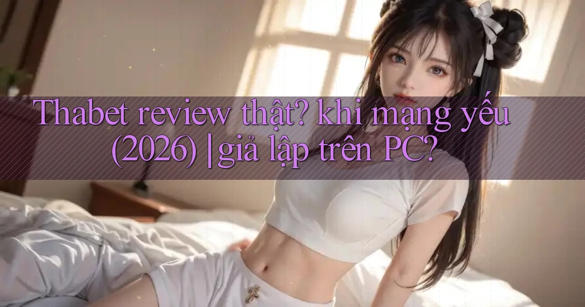 Thabet review thật khi mạng yếu (2026) giả lập trên PC