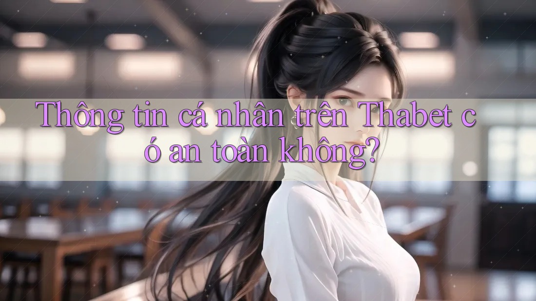 Thông tin cá nhân trên Thabet có an toàn không? Thông tin cá nhân trên Thabet có an toàn không?