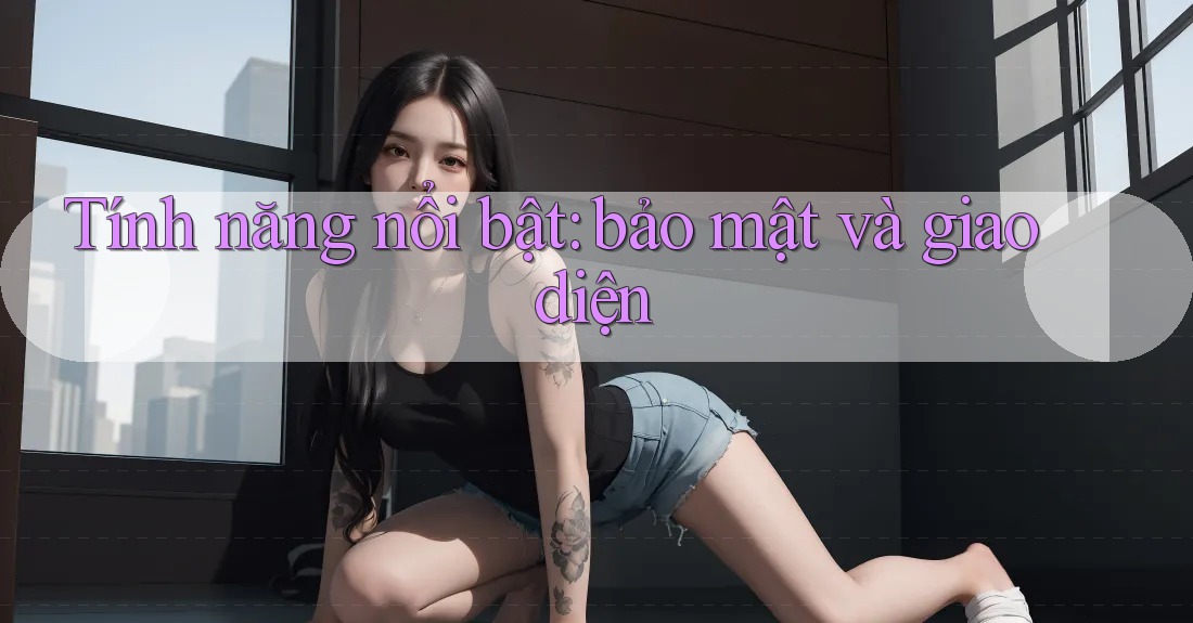 Tính năng nổi bật: bảo mật và giao diện